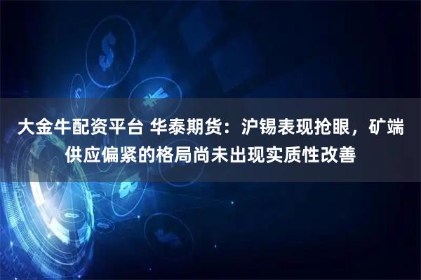 大金牛配资平台 华泰期货：沪锡表现抢眼，矿端供应偏紧的格局尚未出现实质性改善