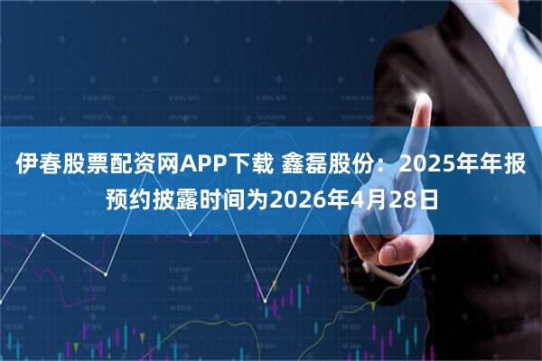 伊春股票配资网APP下载 鑫磊股份：2025年年报预约披露时间为2026年4月28日