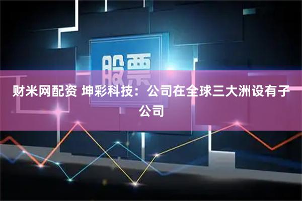 财米网配资 坤彩科技：公司在全球三大洲设有子公司