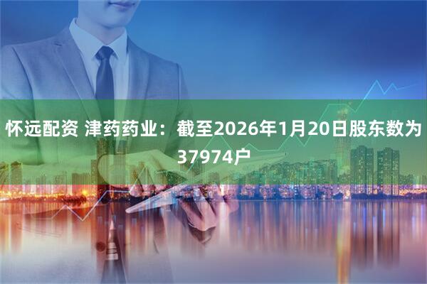 怀远配资 津药药业：截至2026年1月20日股东数为37974户
