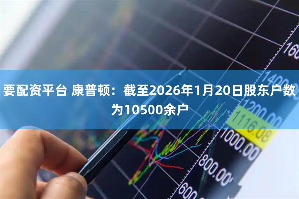 要配资平台 康普顿：截至2026年1月20日股东户数为10500余户