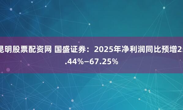 昆明股票配资网 国盛证券：2025年净利润同比预增25.44%—67.25%