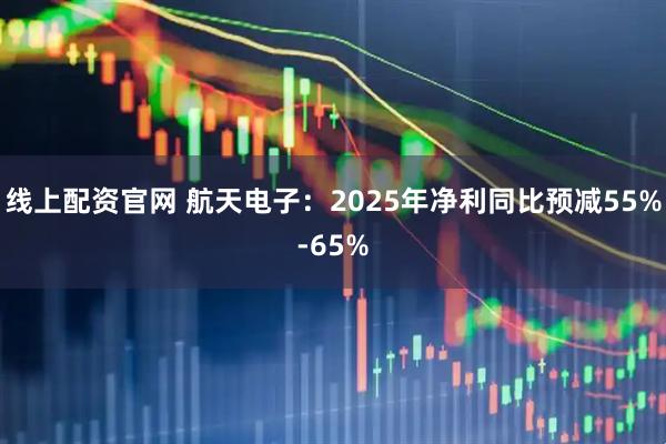 线上配资官网 航天电子：2025年净利同比预减55%-65%