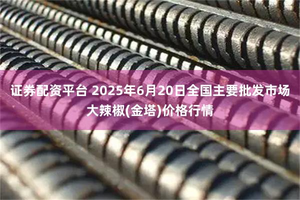 证券配资平台 2025年6月20日全国主要批发市场大辣椒(金塔)价格行情