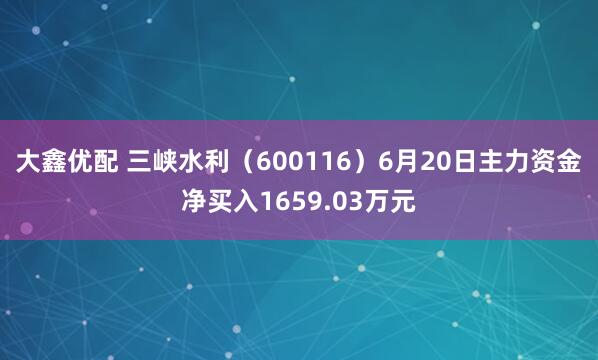 大鑫优配 三峡水利（600116）6月20日主力资金净买入1659.03万元