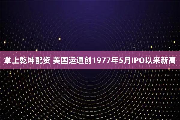 掌上乾坤配资 美国运通创1977年5月IPO以来新高
