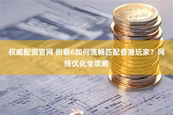 权威配资官网 街霸6如何流畅匹配香港玩家？网络优化全攻略